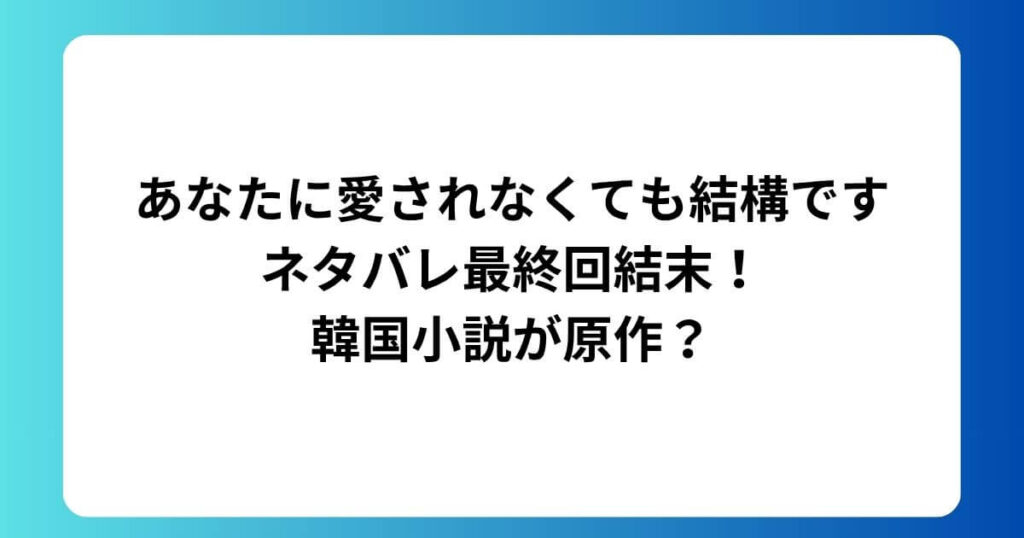 あなたに愛されなくても結構ですネタバレ最終回結末！韓国小説が原作？