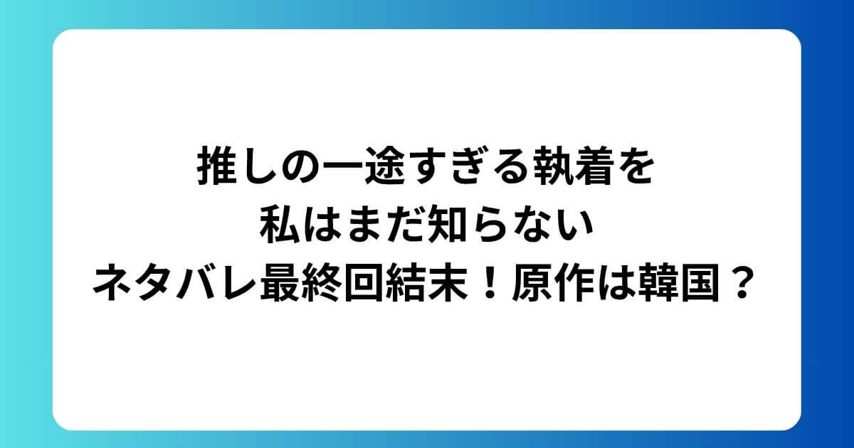 推しの一途すぎる執着を私はまだ知らないネタバレ最終回結末!原作は韓国?