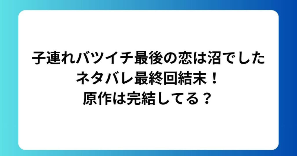 子連れバツイチ最後の恋は沼でしたネタバレ最終回結末！原作は完結してる？