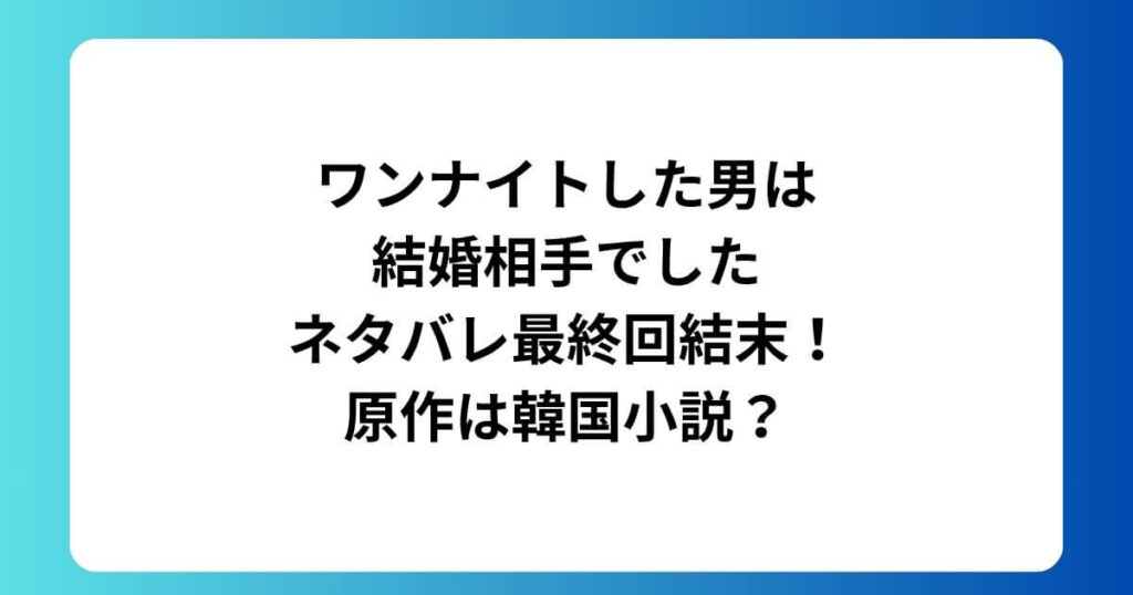 ワンナイトした男は結婚相手でしたネタバレ最終回結末！原作は韓国小説？