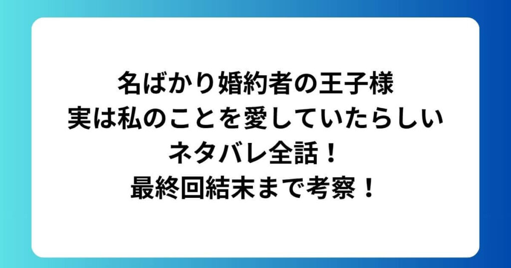 名ばかり婚約者の王子様実は私のことを愛していたらしいネタバレ全話！最終回結末まで考察！