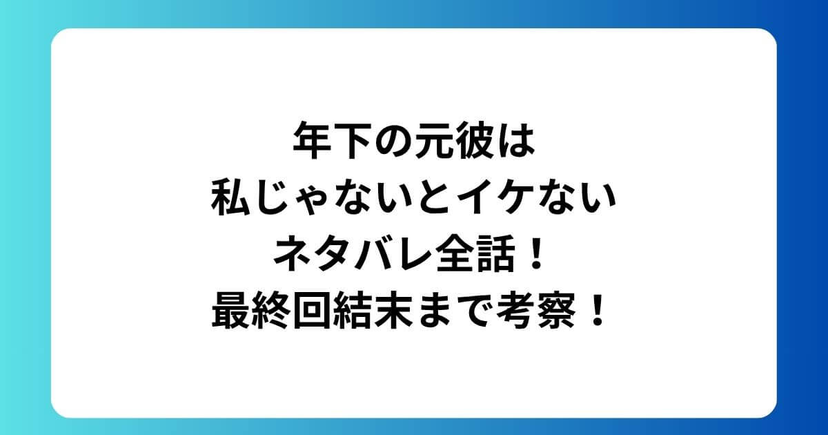 年下の元彼は私じゃないとイケないネタバレ全話！最終回結末まで考察！