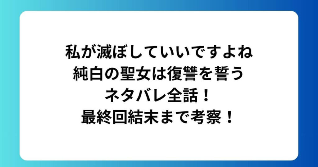 私が滅ぼしていいですよね純白の聖女は復讐を誓うネタバレ全話！最終回結末まで考察！