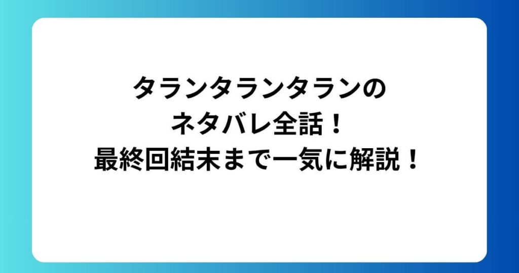 タランタランタランのネタバレ全話！最終回結末まで一気に解説！