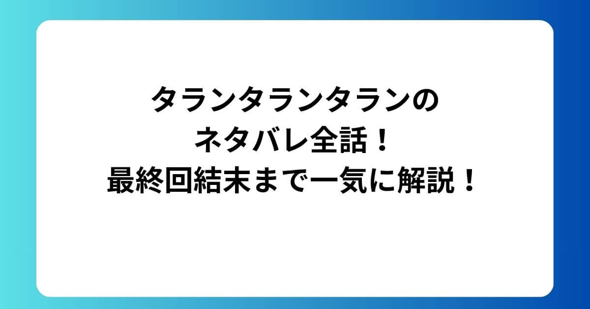 タランタランタランのネタバレ全話！最終回結末まで一気に解説！