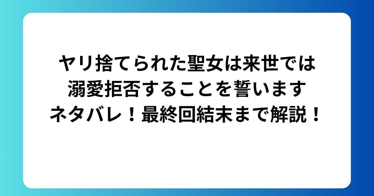 ヤリ捨てられた聖女は来世では溺愛拒否することを誓いますネタバレ!最終回結末まで解説!
