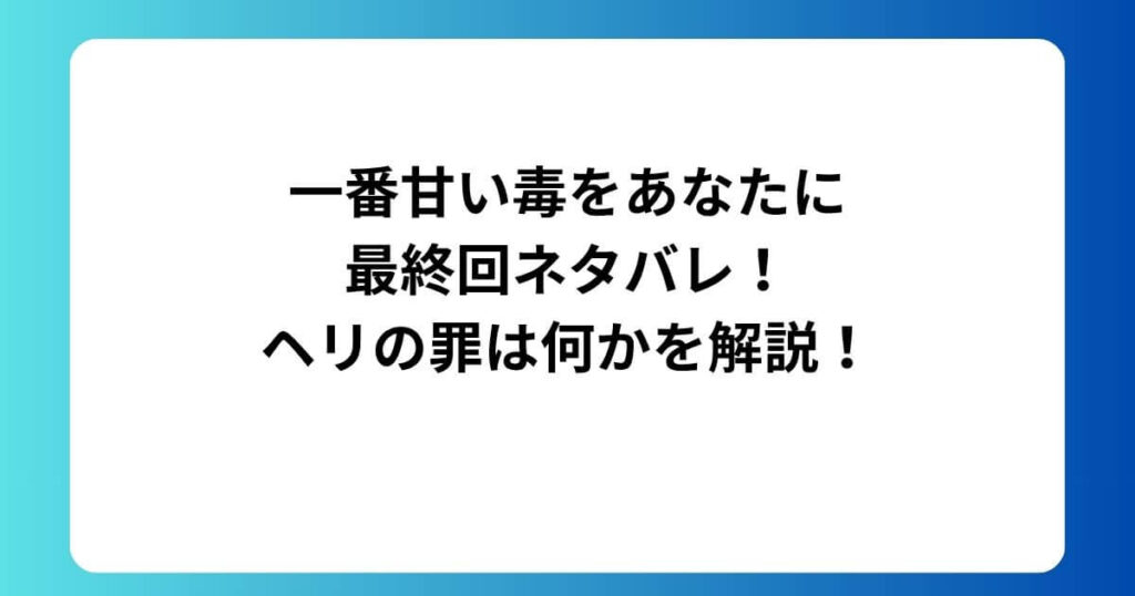 一番甘い毒をあなたに最終回ネタバレ！ヘリの罪は何かを解説！